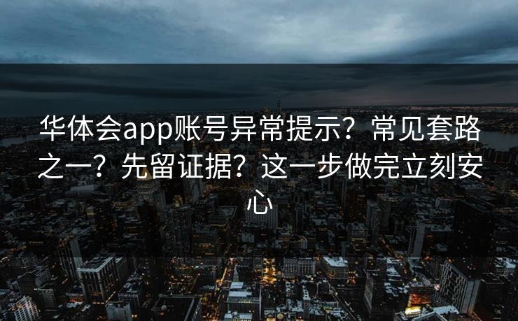 华体会app账号异常提示？常见套路之一？先留证据？这一步做完立刻安心