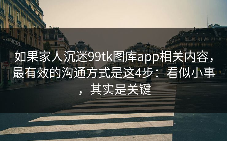 如果家人沉迷99tk图库app相关内容，最有效的沟通方式是这4步：看似小事，其实是关键