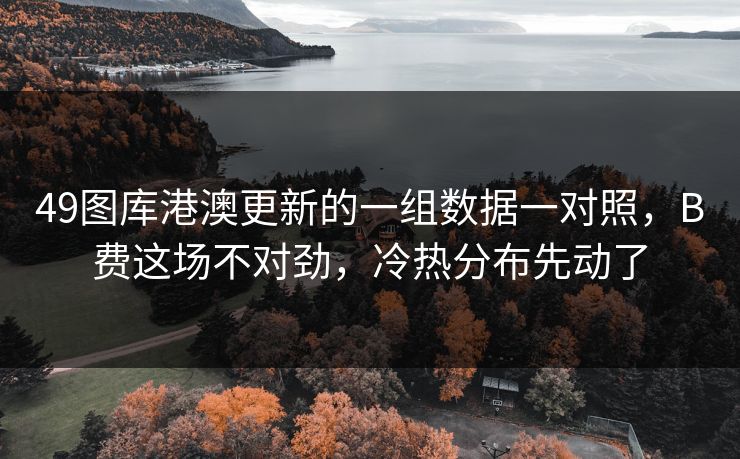 49图库港澳更新的一组数据一对照，B费这场不对劲，冷热分布先动了