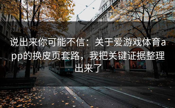 说出来你可能不信：关于爱游戏体育app的换皮页套路，我把关键证据整理出来了