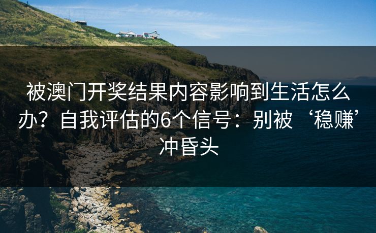被澳门开奖结果内容影响到生活怎么办？自我评估的6个信号：别被‘稳赚’冲昏头