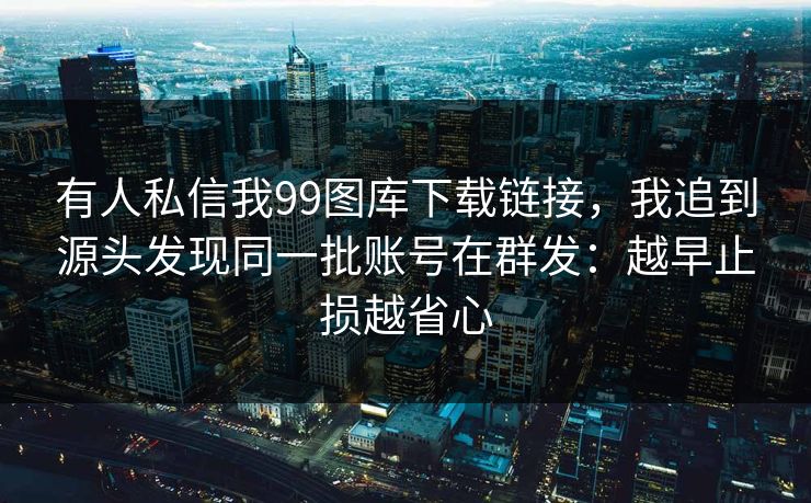 有人私信我99图库下载链接，我追到源头发现同一批账号在群发：越早止损越省心