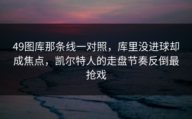 49图库那条线一对照，库里没进球却成焦点，凯尔特人的走盘节奏反倒最抢戏