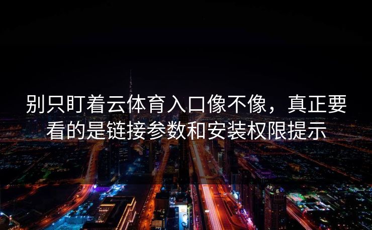 别只盯着云体育入口像不像，真正要看的是链接参数和安装权限提示