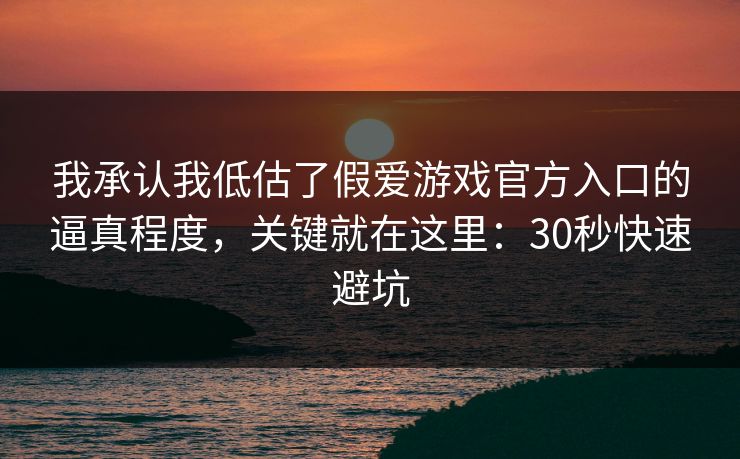 我承认我低估了假爱游戏官方入口的逼真程度，关键就在这里：30秒快速避坑
