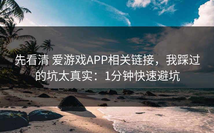 先看清 爱游戏APP相关链接，我踩过的坑太真实：1分钟快速避坑