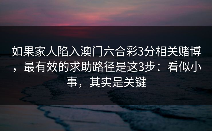如果家人陷入澳门六合彩3分相关赌博，最有效的求助路径是这3步：看似小事，其实是关键