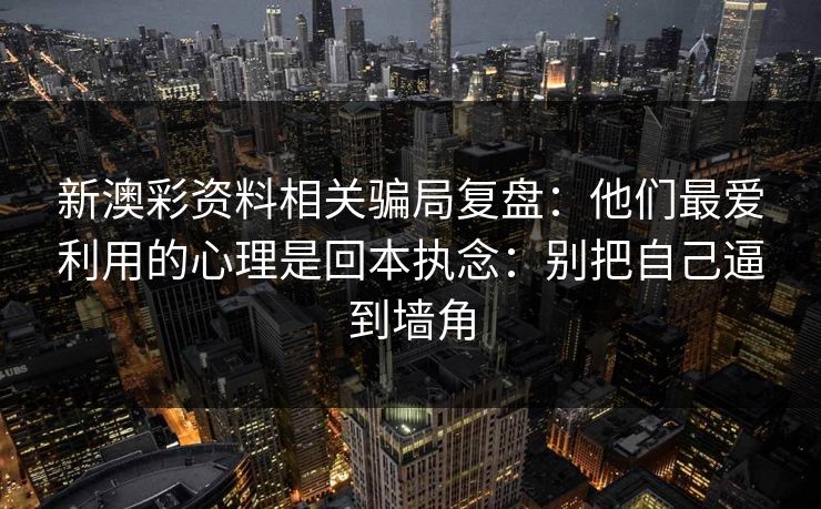 新澳彩资料相关骗局复盘：他们最爱利用的心理是回本执念：别把自己逼到墙角