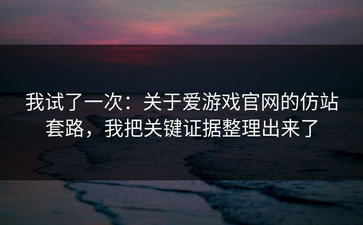 我试了一次：关于爱游戏官网的仿站套路，我把关键证据整理出来了