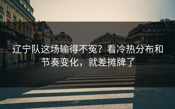 辽宁队这场输得不冤？看冷热分布和节奏变化，就差摊牌了