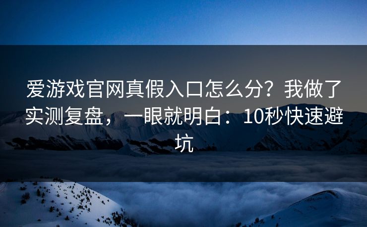 爱游戏官网真假入口怎么分？我做了实测复盘，一眼就明白：10秒快速避坑