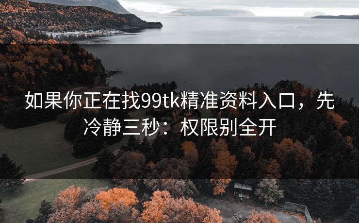 如果你正在找99tk精准资料入口，先冷静三秒：权限别全开