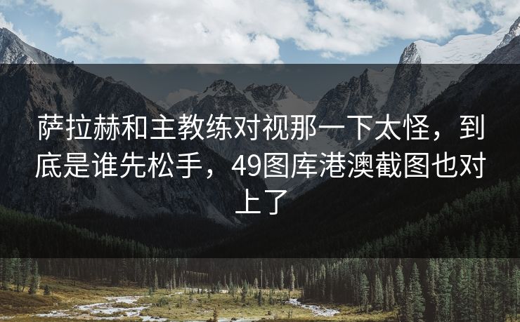 萨拉赫和主教练对视那一下太怪，到底是谁先松手，49图库港澳截图也对上了