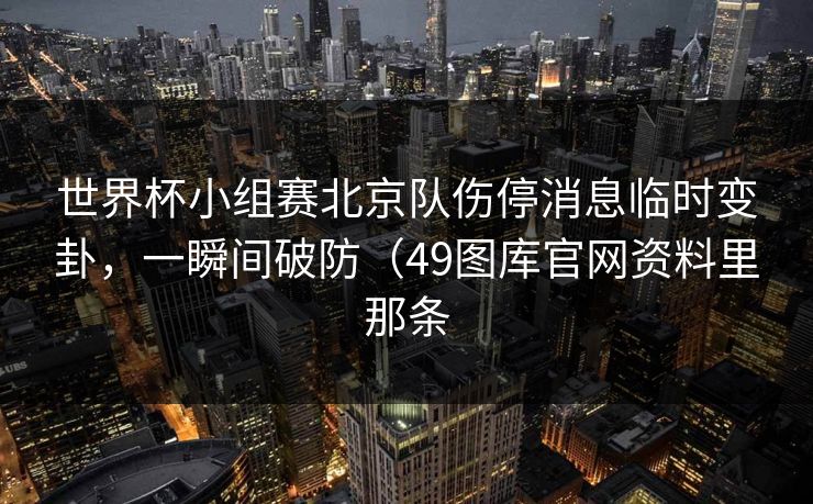 世界杯小组赛北京队伤停消息临时变卦，一瞬间破防（49图库官网资料里那条