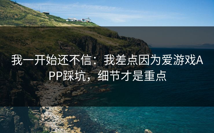 我一开始还不信：我差点因为爱游戏APP踩坑，细节才是重点